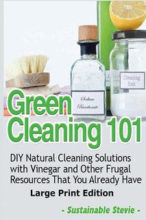 Green Cleaning 101 (Large Print Edition): DIY Natural Cleaning Solutions with Vinegar and Other Frugal Resources That You Already Have