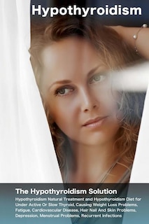 Hypothyroidism: The Hypothyroidism Solution. Hypothyroidism Natural Treatment and Hypothyroidism Diet for Under Active Or Slow Thyroid, Causing Weight Loss Problems, Fatigue, Cardiovascular Disease.