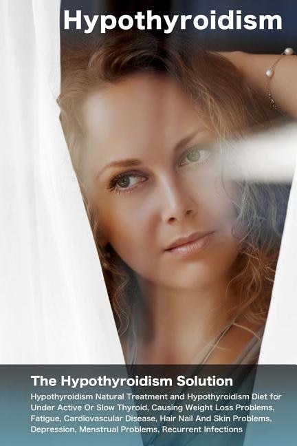 Hypothyroidism: The Hypothyroidism Solution. Hypothyroidism Natural Treatment and Hypothyroidism Diet for Under Active Or Slow Thyroid, Causing Weight Loss Problems, Fatigue, Cardiovascular Disease.