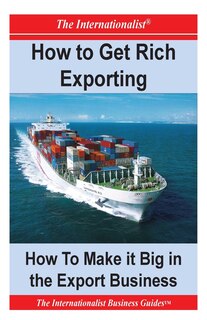 How to Get Rich Exporting: How to Make it Big in the Export Business