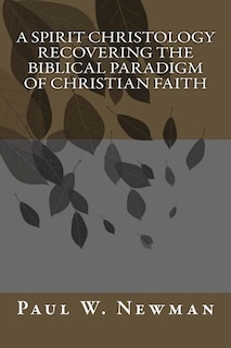 A Spirit Christology Recovering the Biblical Paradigm of Christian Faith