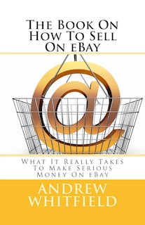 The Book On How To Sell On eBay: What It Really Takes To Make Serious Money On eBay