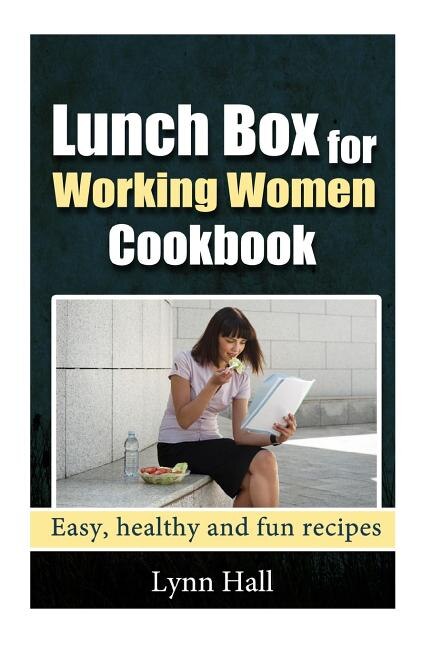 Lunch Box For Working Women Cookbook: Easy, Healthy And Fun Recipes