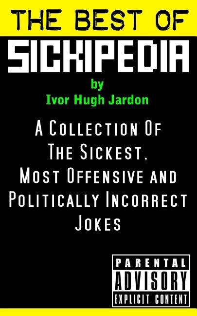 The Best Of Sickipedia: A Collection Of The Sickest, Most Offensive and Politically Incorrect Jokes
