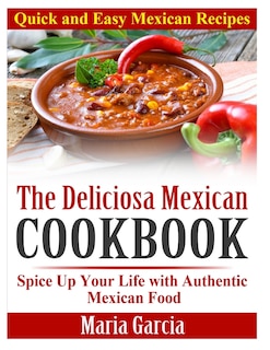 The Deliciosa Mexican Cookbook - Quick and Easy Mexican Recipes: Spice Up Your Life with Authentic Mexican Food