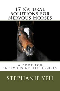 17 Natural Solutions for Nervous Horses: A Book for Nervous Nellie Horses