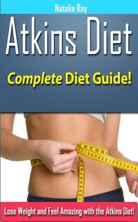 Atkins Diet: Complete Atkins Diet Guide to Losing Weight and Feeling Amazing!