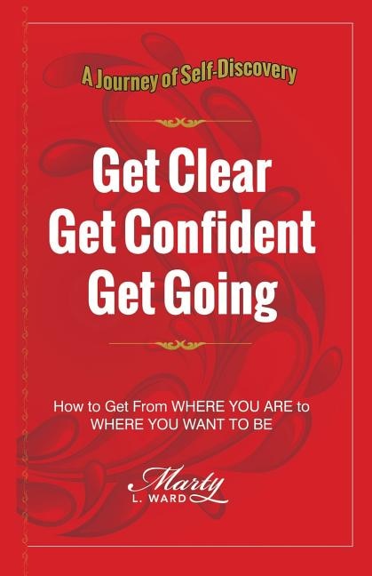 Get Clear Get Confident Get Going: A Journey of Self-Discovery How To Get From Where You Are to Where You Want to Be