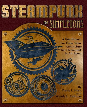 Steampunk For Simpletons: A Fun Primer For Folks Who Aren't Sure What Steampunk Is All About