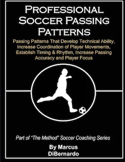 Professional Soccer Passing Patterns: Passing Patterns That Develop Technical Ability, Increase Coordination of Player Movements, Establish Timing & Rhythm, Increase Passing Accuracy and Player Focus