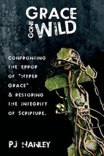 Grace Gone Wild: Confronting the Error of Hyper Grace & Restoring the Integrity of Scripture