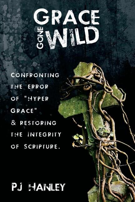 Grace Gone Wild: Confronting the Error of Hyper Grace & Restoring the Integrity of Scripture