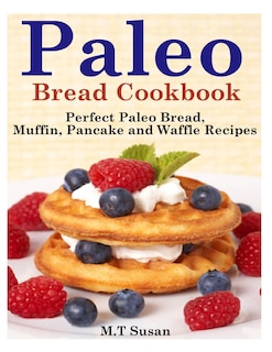Paleo Bread Cookbook: Perfect Paleo Bread, Muffin, Pancake and Waffle Recipes