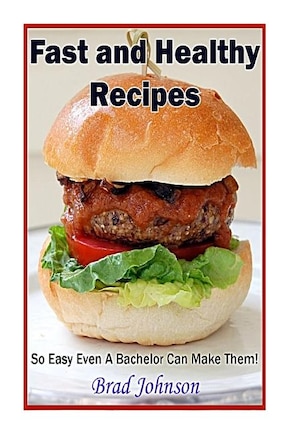 Fast and Healthy Recipes: So Easy Even a Bachelor Can Make Them!