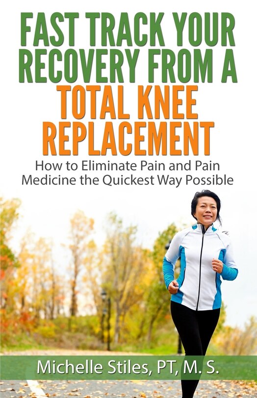 Fast Track Your Recovery From A Total Knee Replacement: How to Eliminate Pain And Pain Medicine The Quickest Way Possible