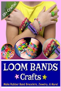 Loom Bands Crafts: Make Beautiful Rubber Band Bracelets, Jewelry, and More!
