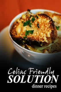 Celiac Friendly Solution - Dinner Recipes: Ultimate Celiac cookbook series for Celiac disease and gluten sensitivity