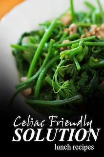 Celiac Friendly Solution - Lunch Recipes: Ultimate Celiac cookbook series for Celiac disease and gluten sensitivity