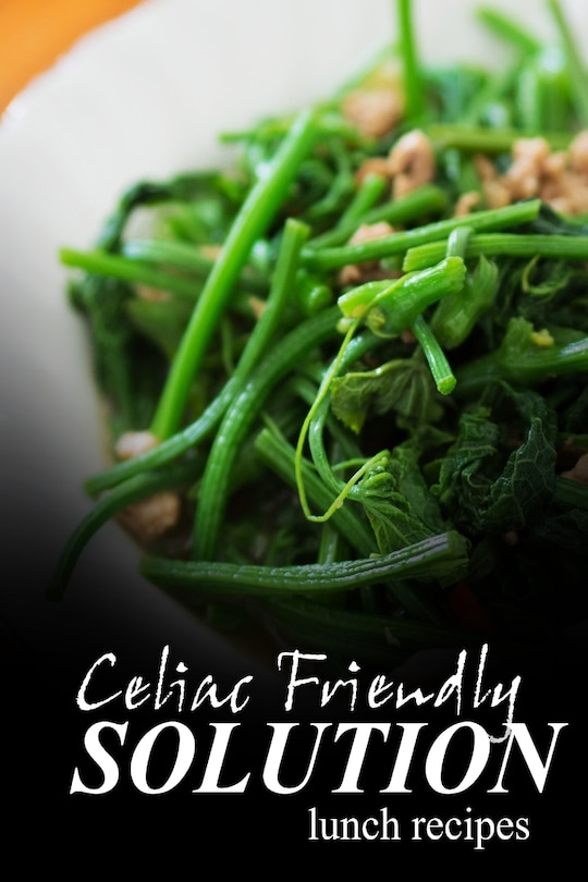 Celiac Friendly Solution - Lunch Recipes: Ultimate Celiac cookbook series for Celiac disease and gluten sensitivity