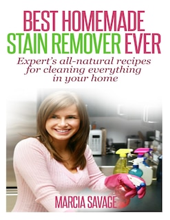 Best Homemade Stain Remover Ever: Expert's all-natural recipes for cleaning everything in your home