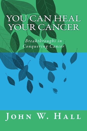 You CAN Heal Your Cancer: Breakthroughs in Conquering Cancer