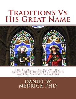 Traditions Vs His Great Name: The Idols Of Religion That Satan Tried To Replace For The Master Plan Of Salvation