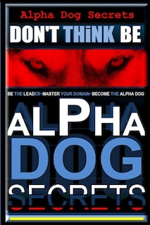 Alpha Dog Secrets Don't Think, BE: Alpha Dog Training Secrets How to Become Alpha Dog