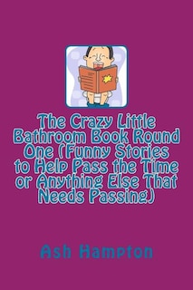 Front cover_The Crazy Little Bathroom Book Round One (Funny Stories to Help Pass the Time or Anything Else That Needs Passing)