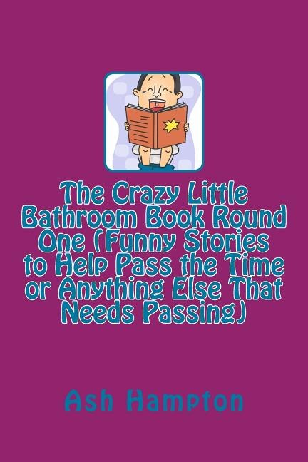 Front cover_The Crazy Little Bathroom Book Round One (Funny Stories to Help Pass the Time or Anything Else That Needs Passing)