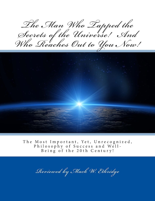 The Man Who Tapped the Secrets of the Universe! And Who Reaches Out to You Now!: The Most Important, Yet, Unrecognized, Philosophy of Success and Well-Being of the 20th Century!