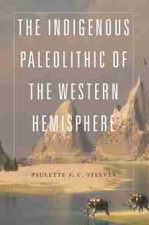 The Indigenous Paleolithic of the Western Hemisphere by Paulette F. C. Steeves