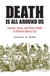 Death Is All around Us: Corpses, Chaos, and Public Health in Porfirian Mexico City