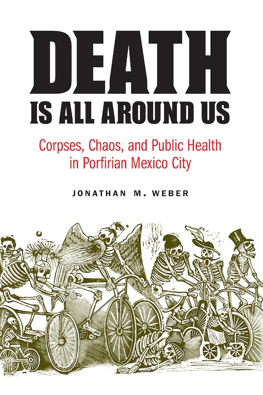 Death Is All around Us: Corpses, Chaos, and Public Health in Porfirian Mexico City