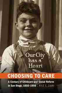 Choosing to Care: A Century of Childcare and Social Reform in San Diego, 1850-1950 by Kyle E. Ciani
