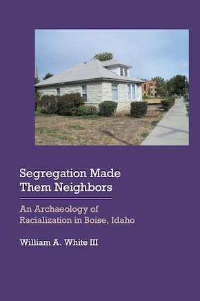 Segregation Made Them Neighbors: An Archaeology Of Racialization In Boise, Idaho