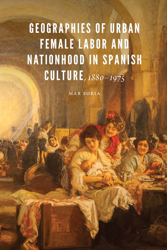 Couverture_Geographies Of Urban Female Labor And Nationhood In Spanish Culture, 1880-1975