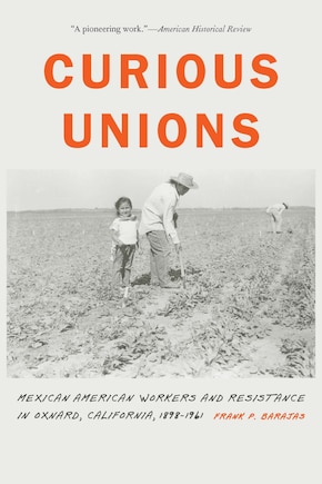 Curious Unions: Mexican American Workers And Resistance In Oxnard, California, 1898-1961