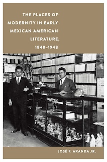 Front cover_The Places of Modernity in Early Mexican American Literature, 1848-1948