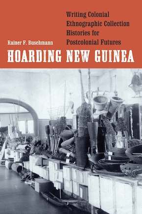 Hoarding New Guinea: Writing Colonial Ethnographic Collection Histories for Postcolonial Futures