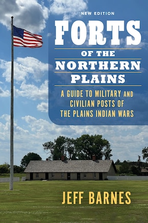 Forts of the Northern Plains: A Guide to Military and Civilian Posts of the Plains Indian Wars