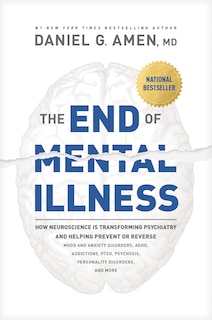 The End of Mental Illness: How Neuroscience Is Transforming Psychiatry and Helping Prevent or Reverse Mood and Anxiety Disorders, ADHD, Addictions, PTSD, Psychosis, Personality Disorders, and More