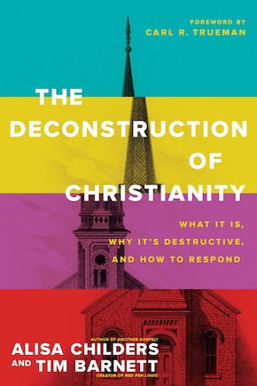 The Deconstruction of Christianity: What It Is, Why It's Destructive, and How to Respond