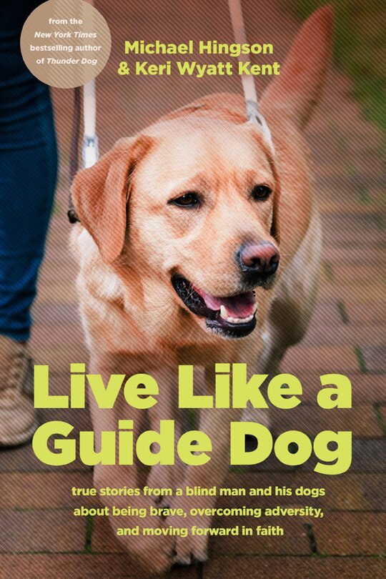 Live Like a Guide Dog: True Stories from a Blind Man and His Dogs about Being Brave, Overcoming Adversity, and Moving Forward in Faith