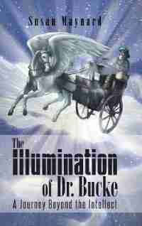 The Illumination of Dr. Bucke: A Journey Beyond the Intellect by Susan Maynard