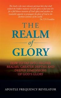 The Realm Of Glory: How to tap into higher realms, greater depths and deeper dimensions of God's glory