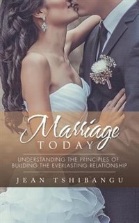 MARRIAGE TODAY: Understanding the Principles of Building the Everlasting Relationship