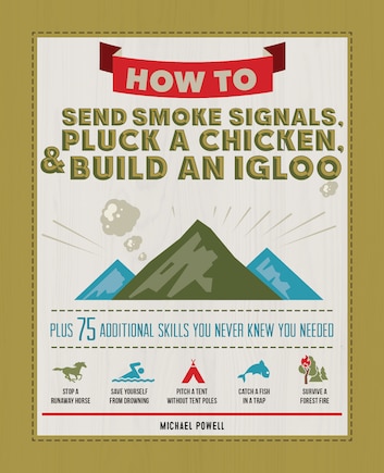 How To Send Smoke Signals, Pluck A Chicken & Build An Igloo: Plus 75 Additional Skills You Never Knew You Needed