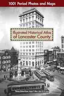Illustrated Historical Atlas Of Lancaster County: 1001 Period Photos And Maps by Thomas Richard Ryan
