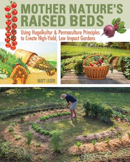 Mother Nature's Raised Beds: Using Hugelkultur & Permaculture Principles For High-yield, Low Impact Gardens