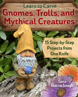 Learn To Carve Gnomes, Trolls, And Mythical Creatures: 15 Simple Step-by-step Projects